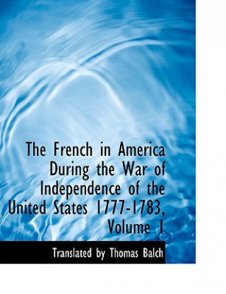 Könyv French in America During the War of Independence of the United States 1777-1783, Volume 1 Translated By Thomas Balch