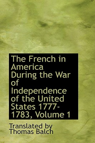 Könyv French in America During the War of Independence of the United States 1777-1783, Volume 1 Translated By Thomas Balch