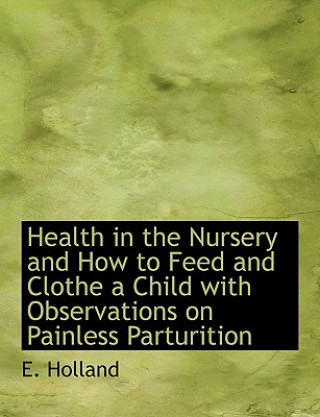 Carte Health in the Nursery and How to Feed and Clothe a Child with Observations on Painless Parturition E Holland