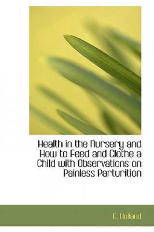 Kniha Health in the Nursery and How to Feed and Clothe a Child with Observations on Painless Parturition E Holland