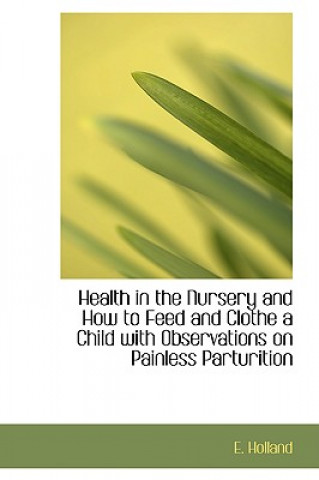 Książka Health in the Nursery and How to Feed and Clothe a Child with Observations on Painless Parturition E Holland