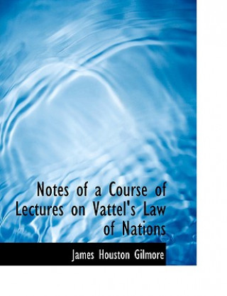 Könyv Notes of a Course of Lectures on Vattel's Law of Nations James Houston Gilmore