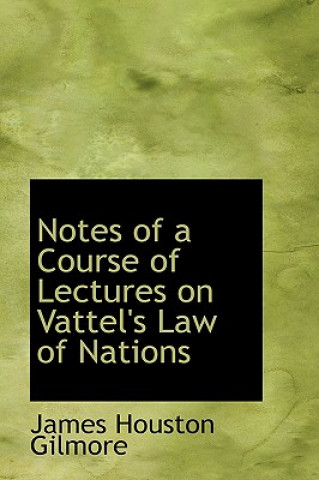 Carte Notes of a Course of Lectures on Vattel's Law of Nations James Houston Gilmore