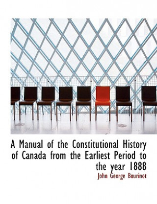Könyv Manual of the Constitutional History of Canada from the Earliest Period to the Year 1888 Bourinot