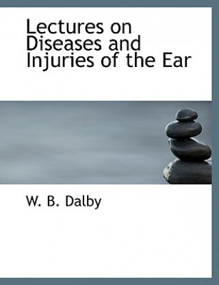 Könyv Lectures on Diseases and Injuries of the Ear W B Dalby