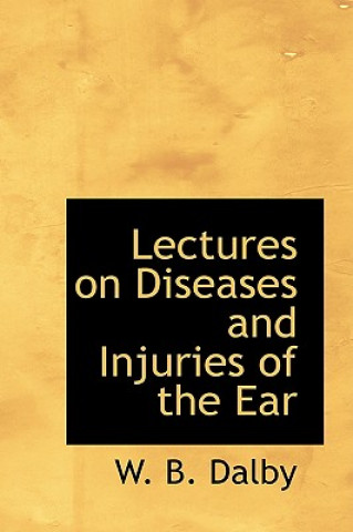 Książka Lectures on Diseases and Injuries of the Ear W B Dalby