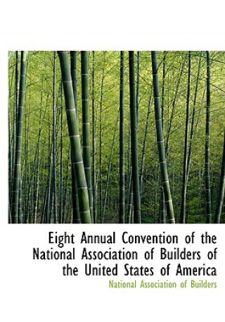 Könyv Eight Annual Convention of the National Association of Builders of the United States of America National Association of Builders