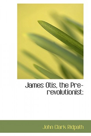 Kniha James Otis, the Pre-Revolutionist John Clark Ridpath