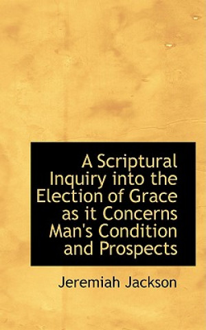Carte Scriptural Inquiry Into the Election of Grace as It Concerns Man's Condition and Prospects Jeremiah Jackson