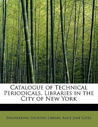 Könyv Catalogue of Technical Periodicals, Libraries in the City of New York Alice Jane Gates Eng Societies Library