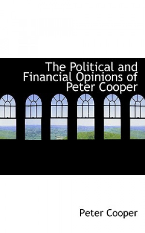 Kniha Political and Financial Opinions of Peter Cooper Peter Cooper