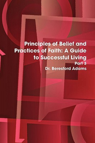 Carte Principles of Belief and Practices of Faith: A Guide to Successful Living Part 3 Dr. Beresford Adams