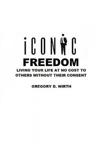 Carte ICONIC FREEDOM: Living Your Life At No Cost To Others Without Their Consent Gregory Wirth