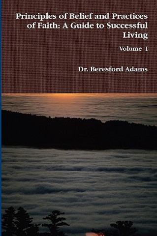 Könyv Principles of Belief and Practices of Faith: A Guide to Successful Living Dr. Beresford Adams
