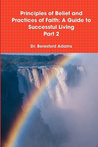 Könyv Principles of Belief and Practices of Faith: A Guide to Successful Living Part 2 Beresford Adams