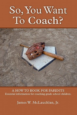 Carte SO, YOU WANT TO COACH? A How to Book for Parents Essential Information for Coaching Grade School Children Jr. James W. McLauchlan