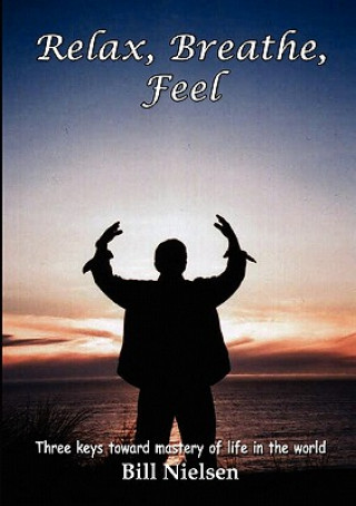 Kniha Relax, Breathe, Feel 3 Keys Toward Mastery of Life in the World Bill Nielsen