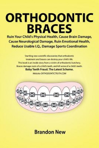 Kniha Orthodontic Braces Ruin Your Child's Physical Health, Cause Brain Damage, Cause Neurological Damage, Ruin Emotional Health, Reduce Usable I.Q., Damage Brandon New