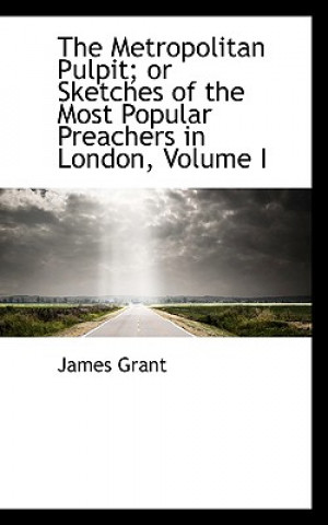 Könyv Metropolitan Pulpit; Or Sketches of the Most Popular Preachers in London, Volume I James Grant