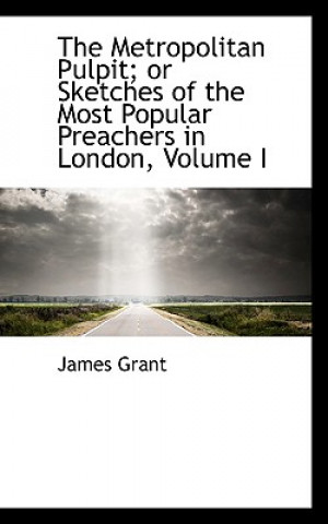 Carte Metropolitan Pulpit; Or Sketches of the Most Popular Preachers in London, Volume I James Grant