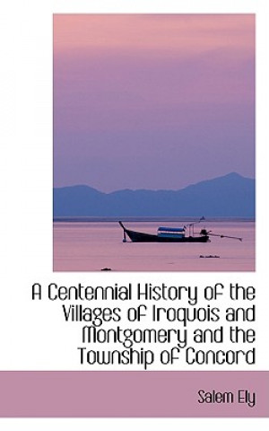 Książka Centennial History of the Villages of Iroquois and Montgomery and the Township of Concord Salem Ely