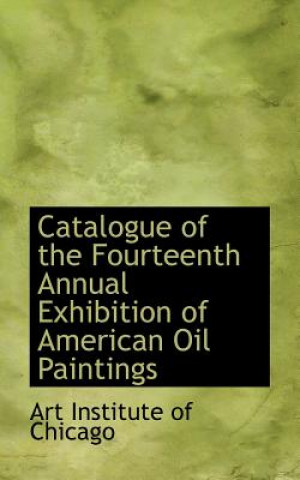 Könyv Catalogue of the Fourteenth Annual Exhibition of American Oil Paintings Art Institute of Chicago