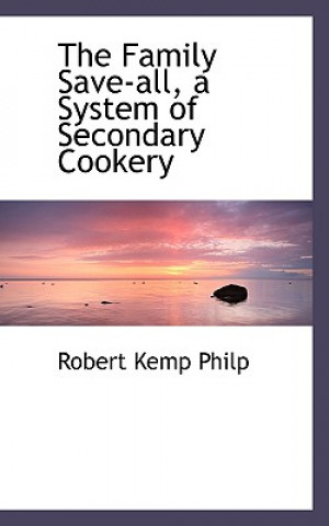 Carte Family Save-All, a System of Secondary Cookery Robert Kemp Philp