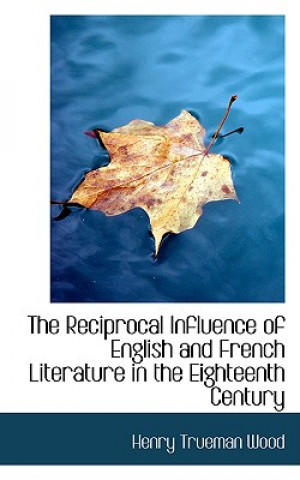 Kniha Reciprocal Influence of English and French Literature in the Eighteenth Century Henry Trueman Wood