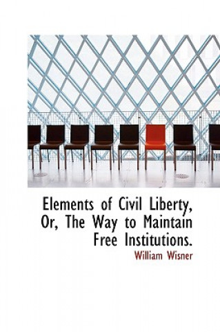 Carte Elements of Civil Liberty, Or, the Way to Maintain Free Institutions. William Wisner