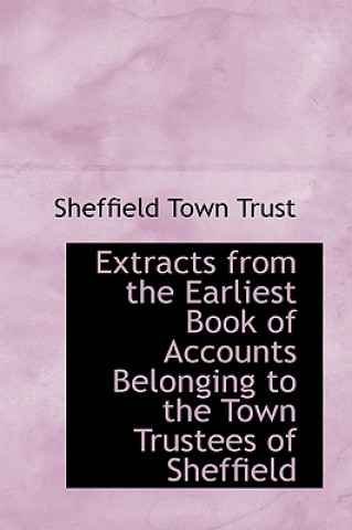 Kniha Extracts from the Earliest Book of Accounts Belonging to the Town Trustees of Sheffield Sheffield Town Trust