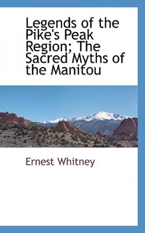 Knjiga Legends of the Pike's Peak Region; The Sacred Myths of the Manitou Ernest Whitney