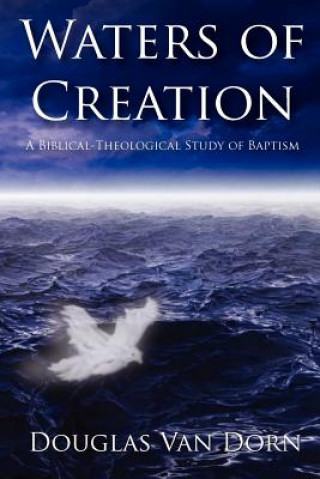 Książka Waters of Creation: A Biblical Theological Study of Baptism Douglas Van Dorn