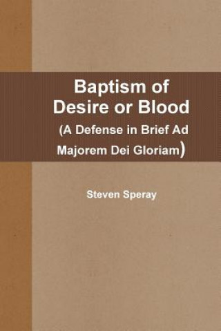 Carte Baptism of Desire or Blood (A Defense in Brief Ad Majorem Dei Gloriam) Steven Speray