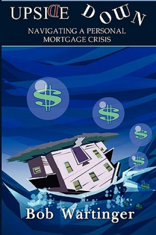 Boek Upside Down-Navigating A Personal Mortgage Crisis Bob Wartinger