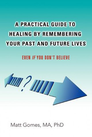 Könyv Practical Guide to Healing by Remembering Your Past and Future Lives Matt Gomes