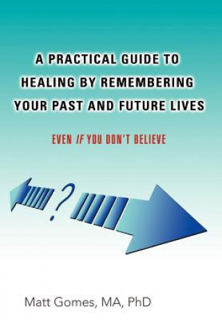 Książka Practical Guide to Healing by Remembering Your Past and Future Lives Matt Gomes