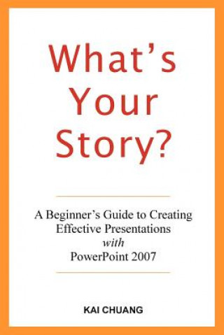 Kniha What's Your Story: A Beginner's Guide to Creating Effective Presentations with PowerPoint 2007 Kai Chuang