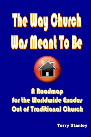 Kniha Way Church Was Meant To Be "A Roadmap for the Worldwide Exodus Out of Traditional Church" Terry Stanley