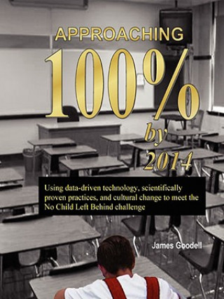 Book Approaching 100% by 2014: Using Data-Driven Technology, Scientifically Proven Practices, and Cultural Change to Meet the No Child Left Behind Challeng James Goodell