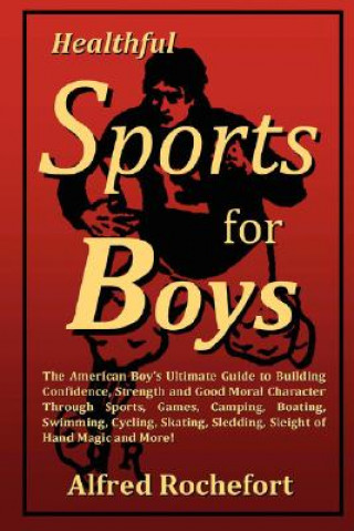 Kniha Healthful Sports for Boys: The American Boy's Ultimate Guide to Building Confidence, Strength and Good Moral Character Through Sports, Games, Camping, Alfred Rochefort