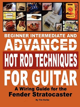 Kniha Beginner Intermediate and Advanced Hot Rod Techniques for Guitar A Fender Stratocaster Wiring Guide Tim Swike
