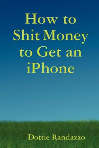 Kniha How to Shit Money to Get an IPhone Dottie Randazzo
