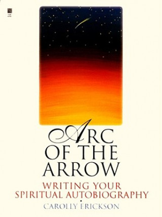 Carte Arc of the Arrow Writing Your Spiritual Autobiography Carolly Erickson