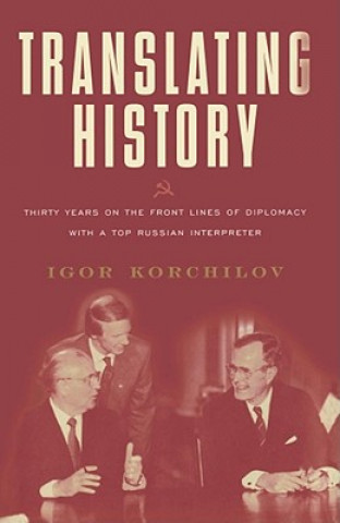 Knjiga Translating History: Thirty Years on the Front Lines of Diplomacy with a Top Russian Interpreter Igor Korchilov