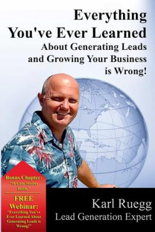 Kniha Everything You've Ever Learned about Generating Leads and Growing Your Business Is Wrong! Karl Ruegg