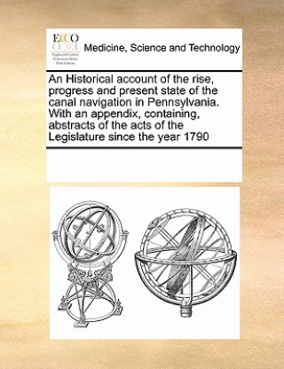 Libro Historical Account of the Rise, Progress and Present State of the Canal Navigation in Pennsylvania. with an Appendix, Containing, Abstracts of the Act Multiple Contributors