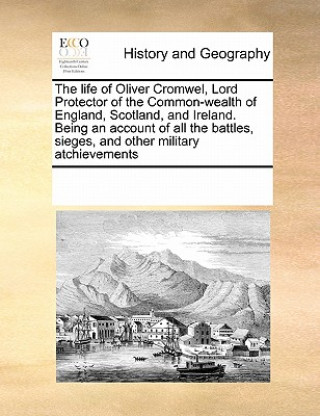 Книга Life of Oliver Cromwel, Lord Protector of the Common-Wealth of England, Scotland, and Ireland. Being an Account of All the Battles, Sieges, and Other Multiple Contributors