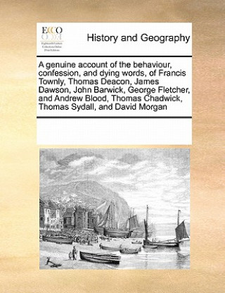 Carte Genuine Account of the Behaviour, Confession, and Dying Words, of Francis Townly, Thomas Deacon, James Dawson, John Barwick, George Fletcher, and Andr Multiple Contributors