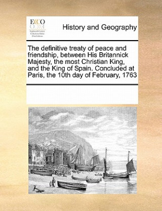 Book Definitive Treaty of Peace and Friendship, Between His Britannick Majesty, the Most Christian King, and the King of Spain. Concluded at Paris, the 10t Multiple Contributors