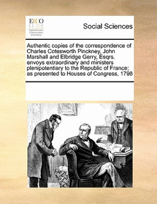 Kniha Authentic Copies of the Correspondence of Charles Cotesworth Pinckney, John Marshall and Elbridge Gerry, Esqrs. Envoys Extraordinary and Ministers Ple Multiple Contributors